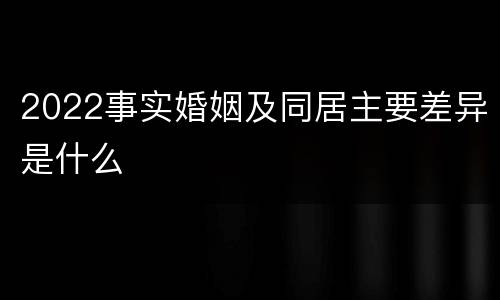 2022事实婚姻及同居主要差异是什么