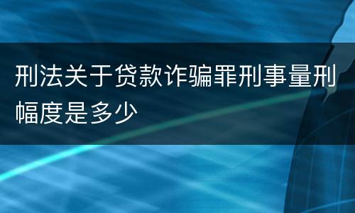 刑法关于贷款诈骗罪刑事量刑幅度是多少