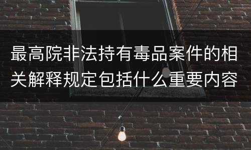 最高院非法持有毒品案件的相关解释规定包括什么重要内容