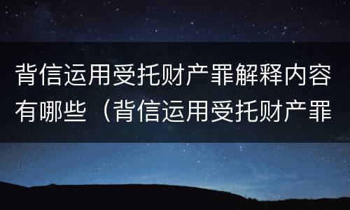 背信运用受托财产罪解释内容有哪些（背信运用受托财产罪解释内容有哪些）