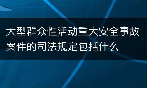 大型群众性活动重大安全事故案件的司法规定包括什么