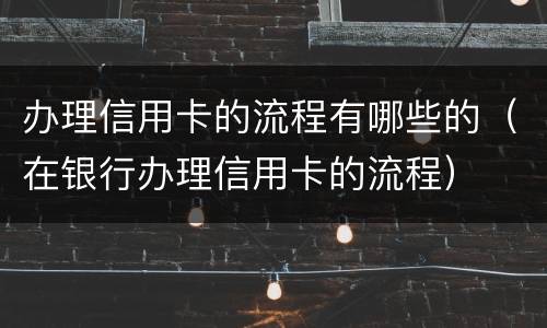 办理信用卡的流程有哪些的（在银行办理信用卡的流程）