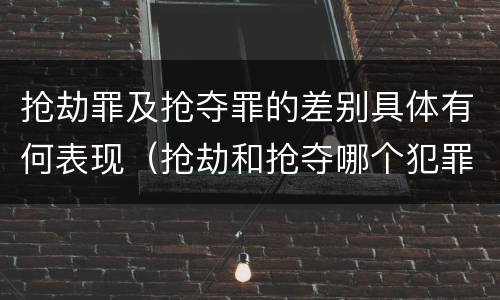 抢劫罪及抢夺罪的差别具体有何表现（抢劫和抢夺哪个犯罪性质严重）