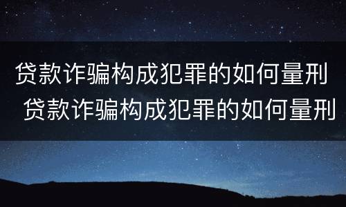 贷款诈骗构成犯罪的如何量刑 贷款诈骗构成犯罪的如何量刑标准