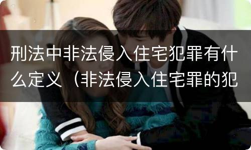 刑法中非法侵入住宅犯罪有什么定义（非法侵入住宅罪的犯罪构成）