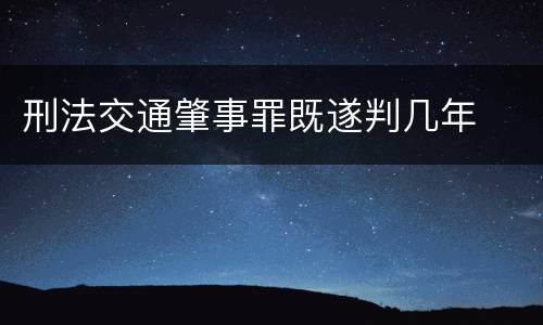 刑法交通肇事罪既遂判几年