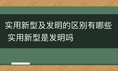 实用新型及发明的区别有哪些 实用新型是发明吗