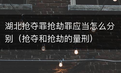 湖北抢夺罪抢劫罪应当怎么分别（抢夺和抢劫的量刑）