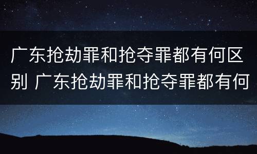 广东抢劫罪和抢夺罪都有何区别 广东抢劫罪和抢夺罪都有何区别呢