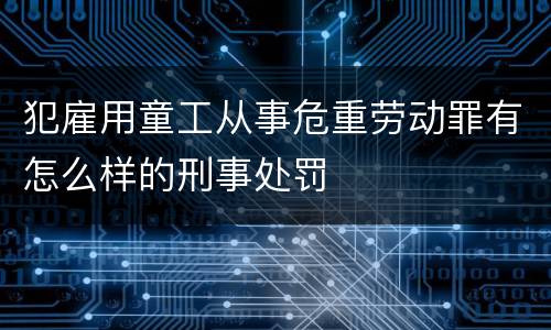 犯雇用童工从事危重劳动罪有怎么样的刑事处罚
