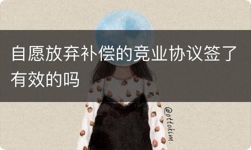 自愿放弃补偿的竞业协议签了有效的吗