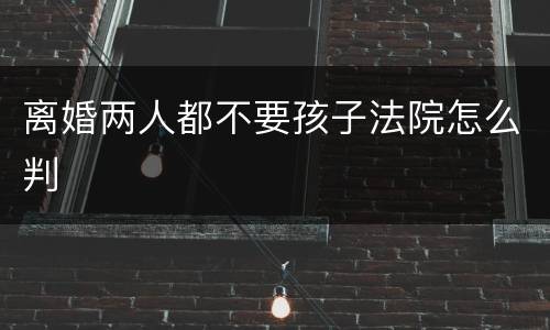 离婚两人都不要孩子法院怎么判