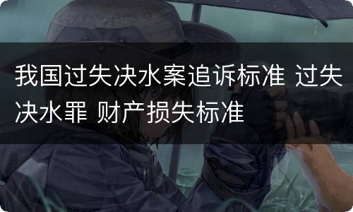 我国过失决水案追诉标准 过失决水罪 财产损失标准