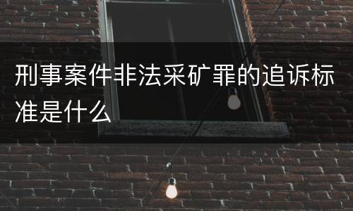 刑事案件非法采矿罪的追诉标准是什么
