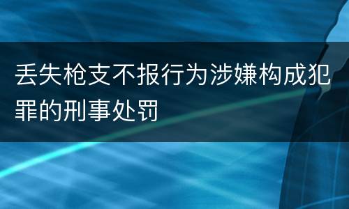 丢失枪支不报行为涉嫌构成犯罪的刑事处罚