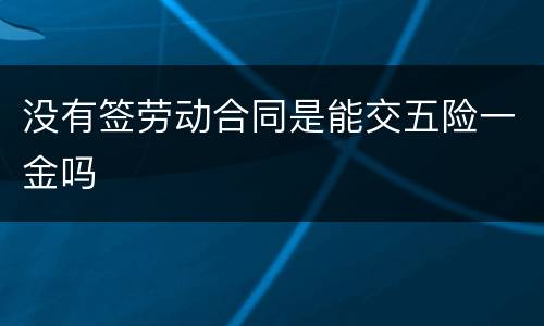没有签劳动合同是能交五险一金吗