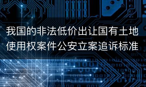 我国的非法低价出让国有土地使用权案件公安立案追诉标准有怎样的规定