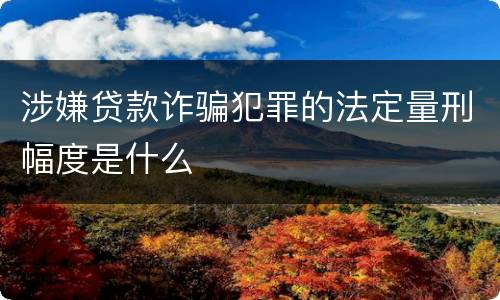 涉嫌贷款诈骗犯罪的法定量刑幅度是什么