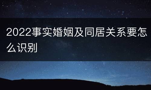 2022事实婚姻及同居关系要怎么识别