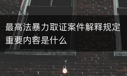最高法暴力取证案件解释规定重要内容是什么