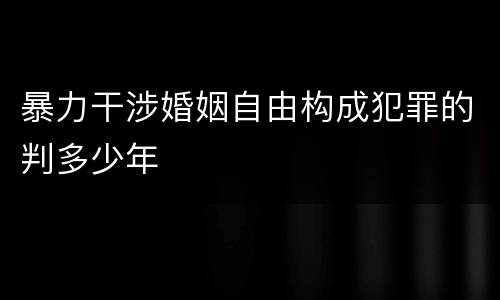 暴力干涉婚姻自由构成犯罪的判多少年