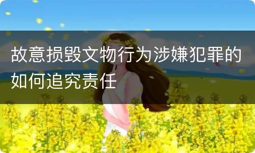 故意损毁文物行为涉嫌犯罪的如何追究责任