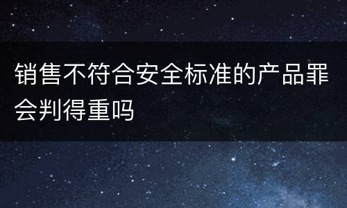 销售不符合安全标准的产品罪会判得重吗