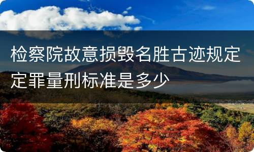 检察院故意损毁名胜古迹规定定罪量刑标准是多少