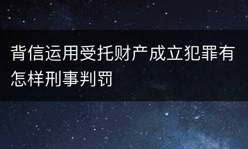 背信运用受托财产成立犯罪有怎样刑事判罚