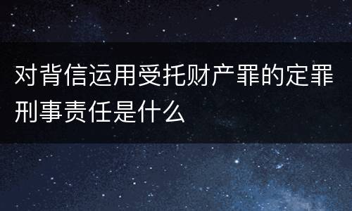 对背信运用受托财产罪的定罪刑事责任是什么