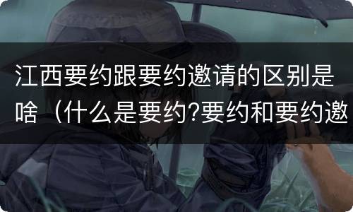 江西要约跟要约邀请的区别是啥（什么是要约?要约和要约邀请有何区别?）