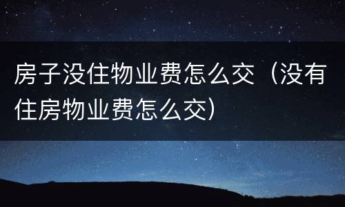 房子没住物业费怎么交（没有住房物业费怎么交）