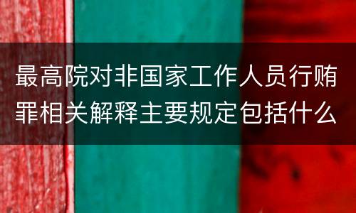 最高院对非国家工作人员行贿罪相关解释主要规定包括什么