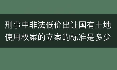 刑事中非法低价出让国有土地使用权案的立案的标准是多少