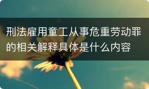刑法雇用童工从事危重劳动罪的相关解释具体是什么内容