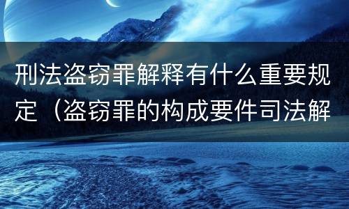 刑法盗窃罪解释有什么重要规定（盗窃罪的构成要件司法解释）