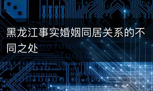 黑龙江事实婚姻同居关系的不同之处