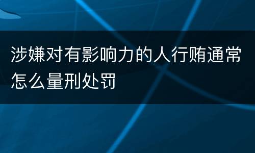 涉嫌对有影响力的人行贿通常怎么量刑处罚