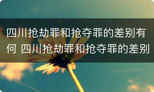 四川抢劫罪和抢夺罪的差别有何 四川抢劫罪和抢夺罪的差别有何关系