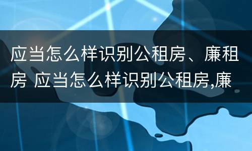 应当怎么样识别公租房、廉租房 应当怎么样识别公租房,廉租房和住宅