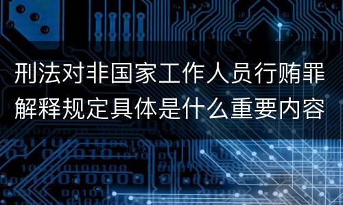 刑法对非国家工作人员行贿罪解释规定具体是什么重要内容