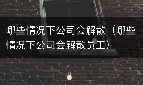 哪些情况下公司会解散（哪些情况下公司会解散员工）