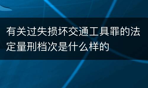 有关过失损坏交通工具罪的法定量刑档次是什么样的