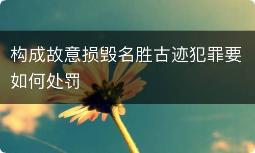 构成故意损毁名胜古迹犯罪要如何处罚