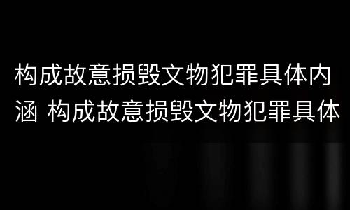 构成故意损毁文物犯罪具体内涵 构成故意损毁文物犯罪具体内涵包括