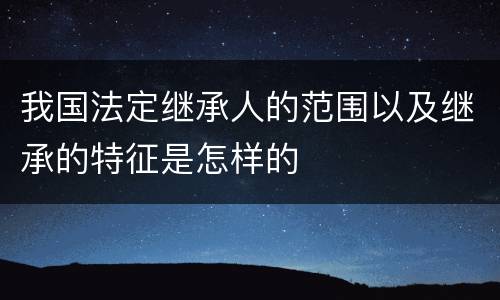 我国法定继承人的范围以及继承的特征是怎样的