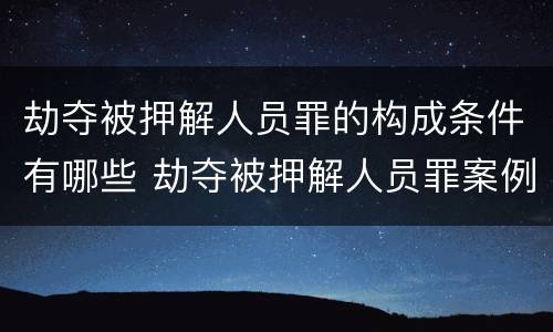 劫夺被押解人员罪的构成条件有哪些 劫夺被押解人员罪案例