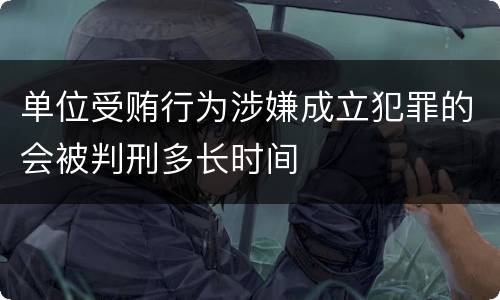 单位受贿行为涉嫌成立犯罪的会被判刑多长时间