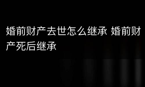 婚前财产去世怎么继承 婚前财产死后继承