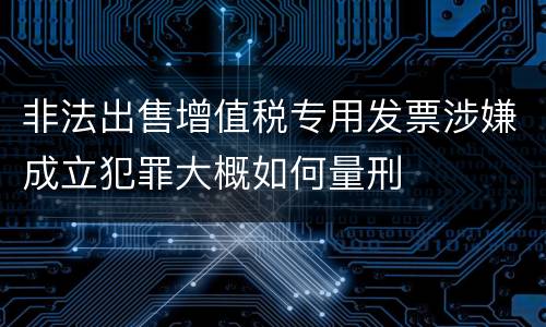 非法出售增值税专用发票涉嫌成立犯罪大概如何量刑